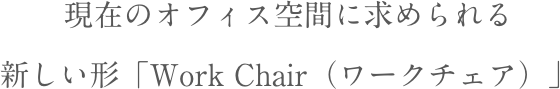 現在のオフィス空間に求められる新しい形「WorkChair(ワークチェア)」