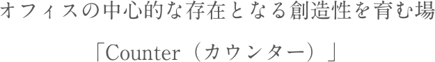 オフィスの中心的な存在となる創造性を育む場「Counter(カウンター)」
