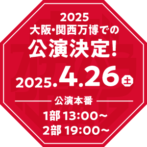 2025 大阪・関西万博での公演決定! 2025.4.26(土) 公演本番 1部 13:00〜 2部 19:00〜