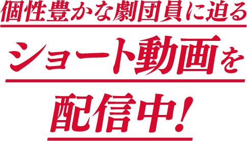 個性豊かな劇団員に迫る ショート動画を 配信中!