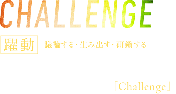 CHALLENGE 躍動 議論する・生み出す・研鑽する