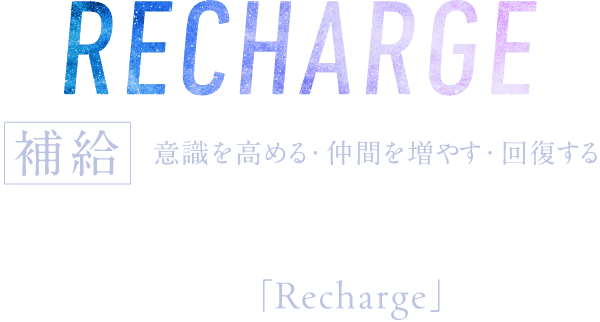 RECHARGE 補給 意識を高める・仲間を増やす・回復する