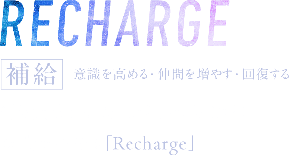 RECHARGE 補給 意識を高める・仲間を増やす・回復する